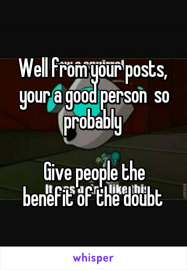 Well from your posts,  your a good person  so probably 

Give people the benefit of the doubt 