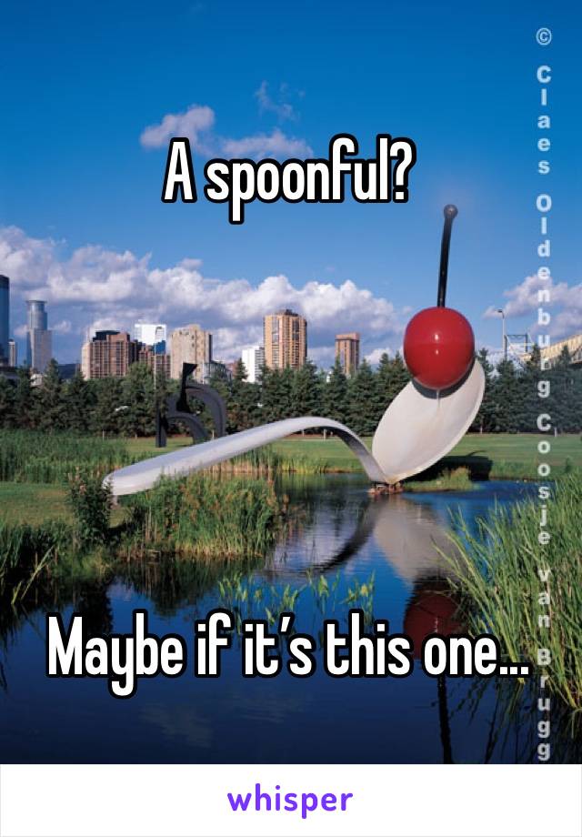 A spoonful?





Maybe if it’s this one...