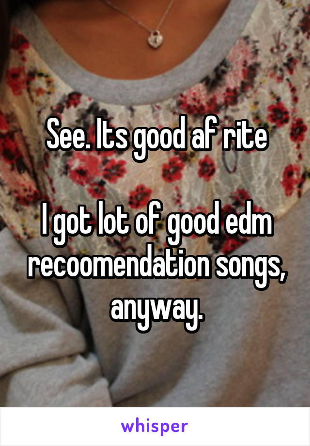 See. Its good af rite

I got lot of good edm recoomendation songs, anyway.