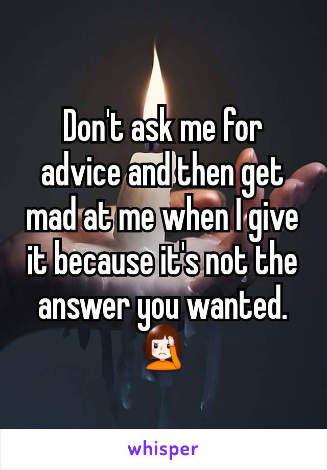 Don't ask me for advice and then get mad at me when I give it because it's not the answer you wanted. 🤦