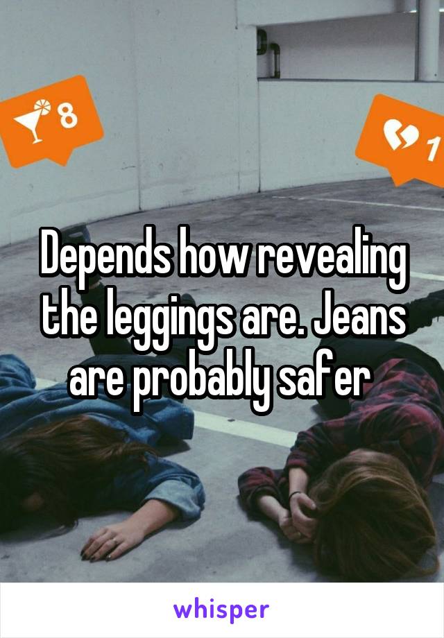 Depends how revealing the leggings are. Jeans are probably safer 