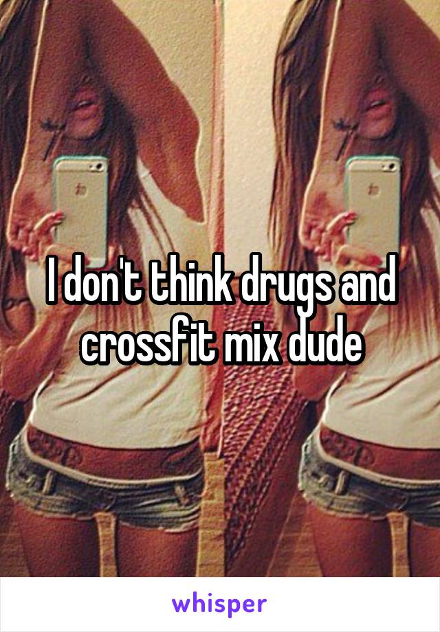 I don't think drugs and crossfit mix dude