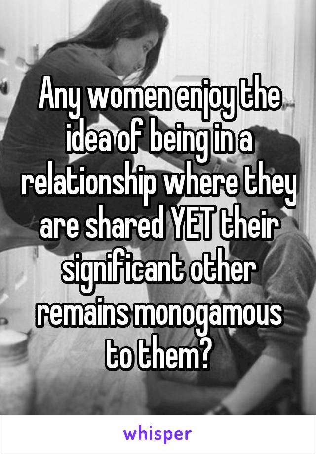 Any women enjoy the idea of being in a relationship where they are shared YET their significant other remains monogamous to them?