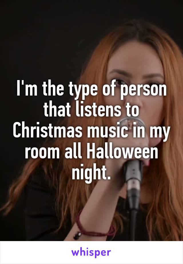 I'm the type of person that listens to Christmas music in my room all Halloween night.