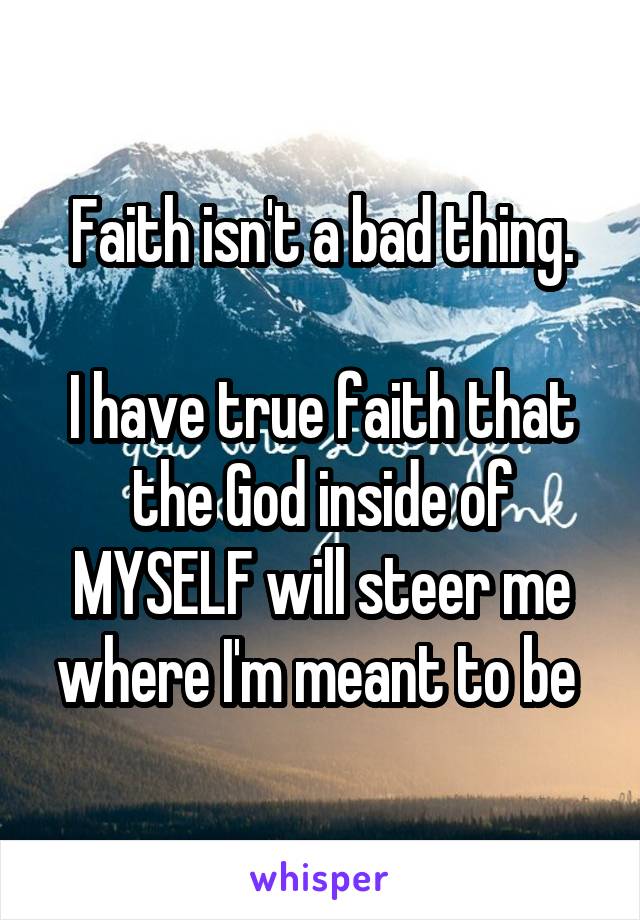 Faith isn't a bad thing.

I have true faith that the God inside of MYSELF will steer me where I'm meant to be 