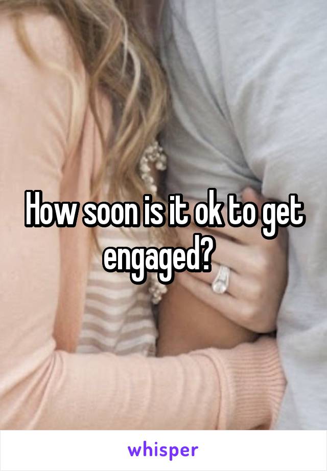 How soon is it ok to get engaged?  