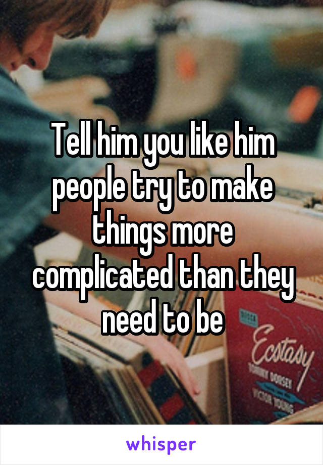 Tell him you like him people try to make things more complicated than they need to be