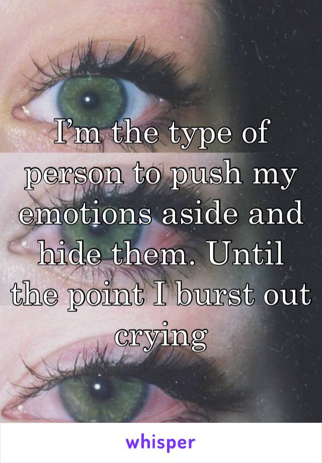 I’m the type of person to push my emotions aside and hide them. Until the point I burst out crying 