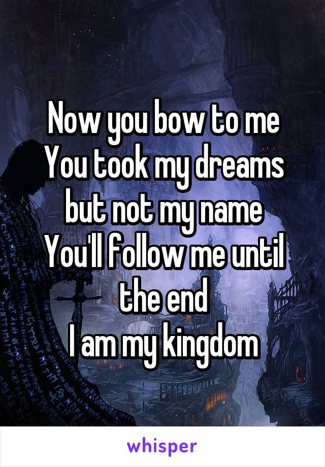 Now you bow to me
You took my dreams but not my name
You'll follow me until the end
I am my kingdom