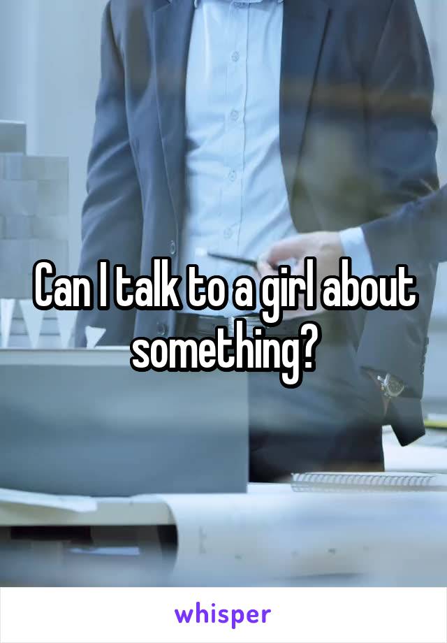 Can I talk to a girl about something?