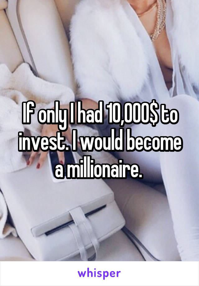 If only I had 10,000$ to invest. I would become a millionaire. 