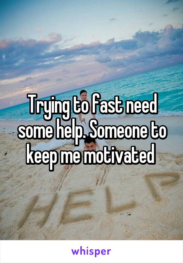 Trying to fast need some help. Someone to keep me motivated 