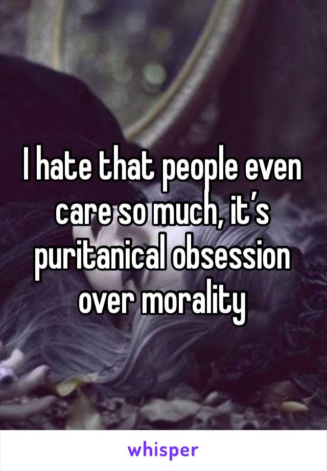 I hate that people even care so much, it’s puritanical obsession over morality