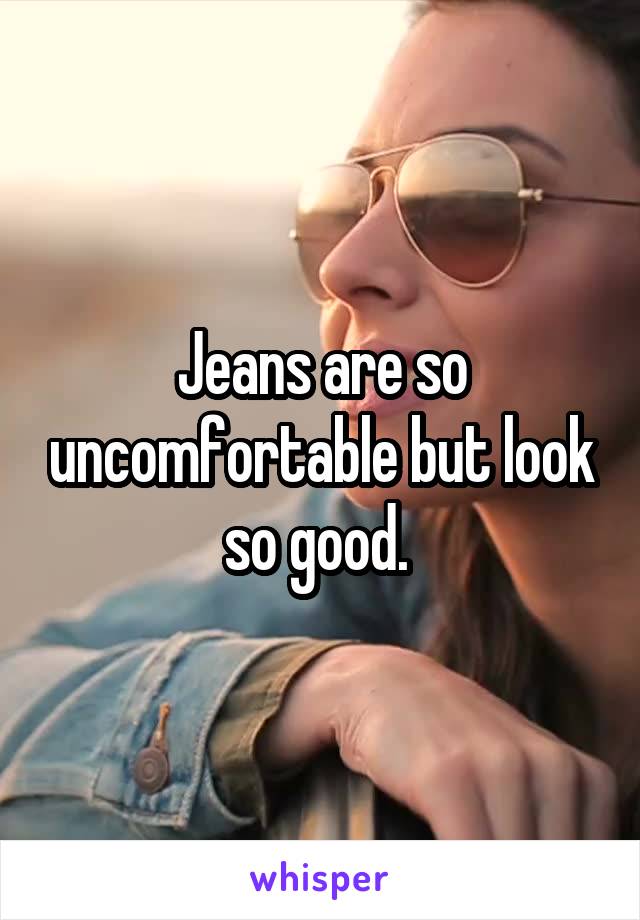 Jeans are so uncomfortable but look so good. 