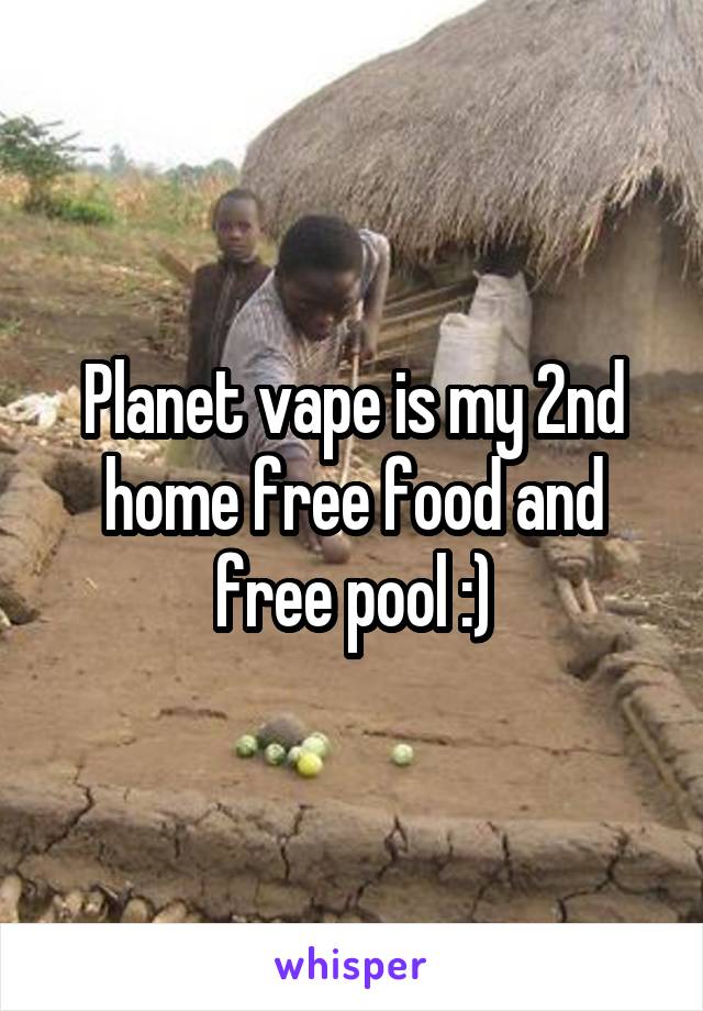 Planet vape is my 2nd home free food and free pool :)
