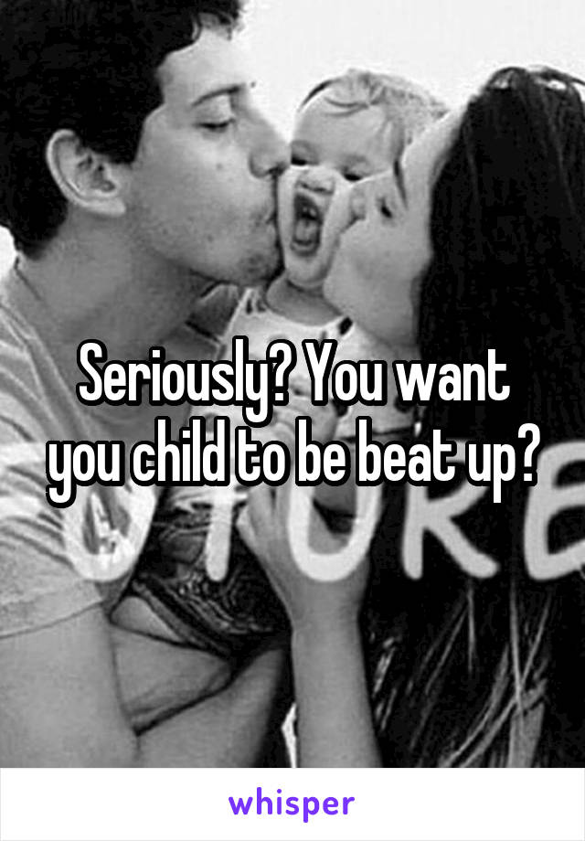 Seriously? You want you child to be beat up?