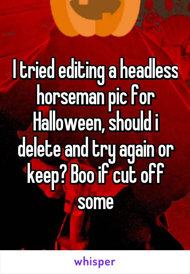 I tried editing a headless horseman pic for Halloween, should i delete and try again or keep? Boo if cut off some