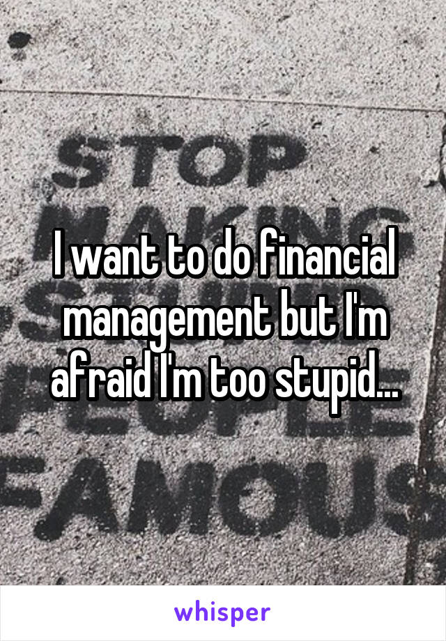 I want to do financial management but I'm afraid I'm too stupid...