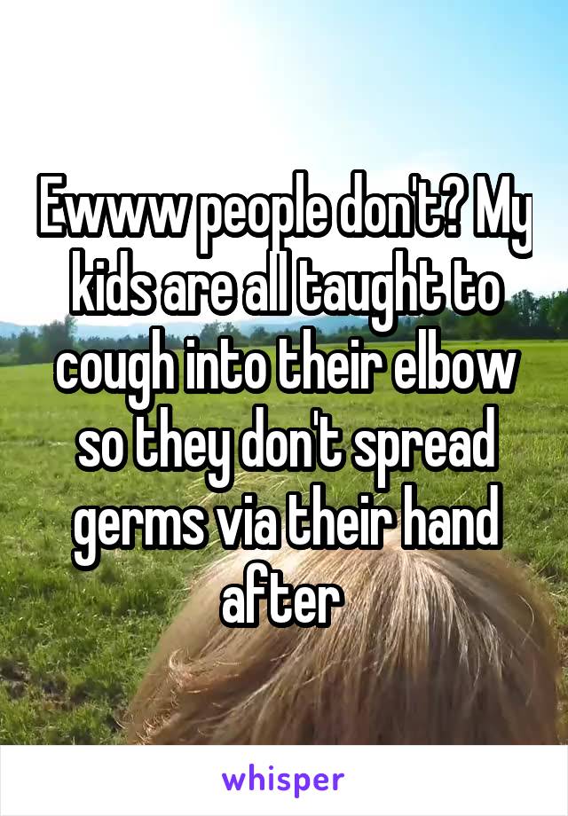 Ewww people don't? My kids are all taught to cough into their elbow so they don't spread germs via their hand after 