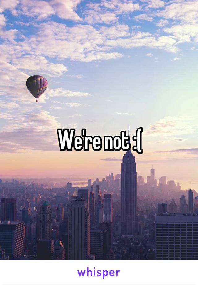 We're not :(