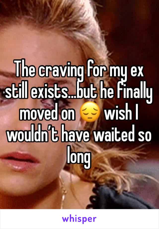 The craving for my ex still exists...but he finally moved on 😔 wish I wouldn’t have waited so long
