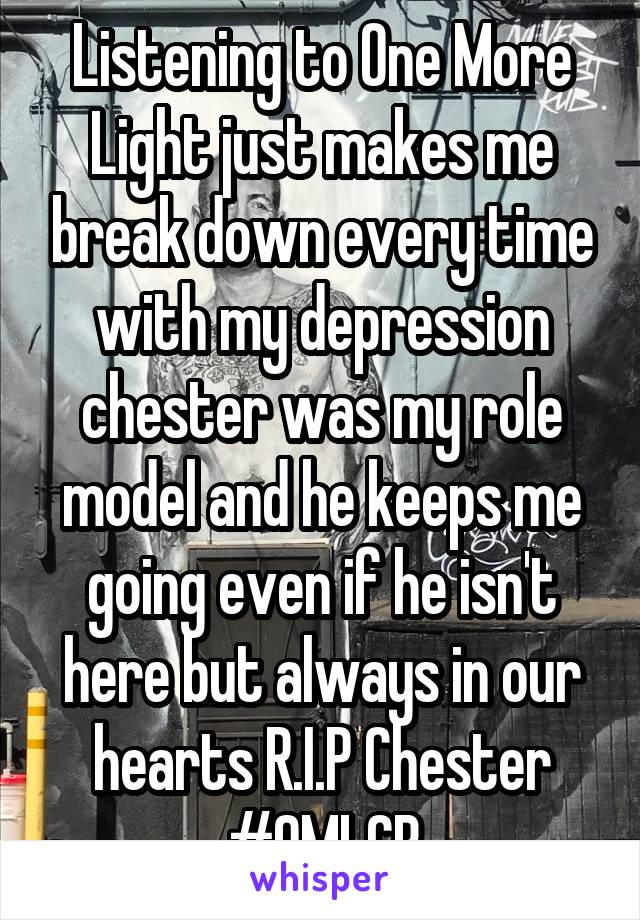 Listening to One More Light just makes me break down every time with my depression chester was my role model and he keeps me going even if he isn't here but always in our hearts R.I.P Chester #OMLCB