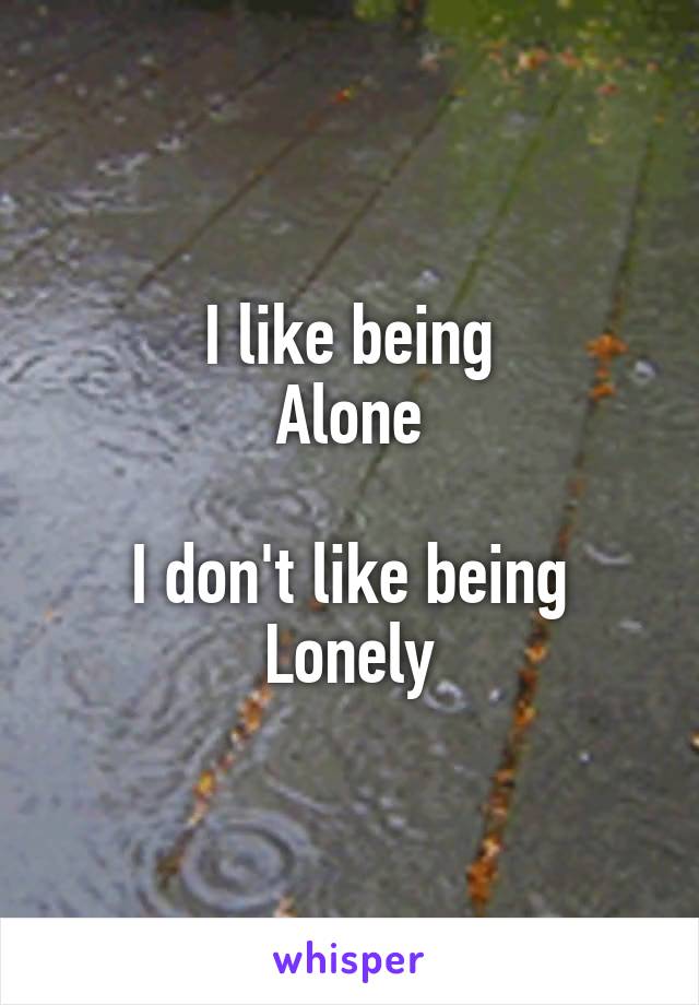 I like being
Alone

I don't like being
Lonely