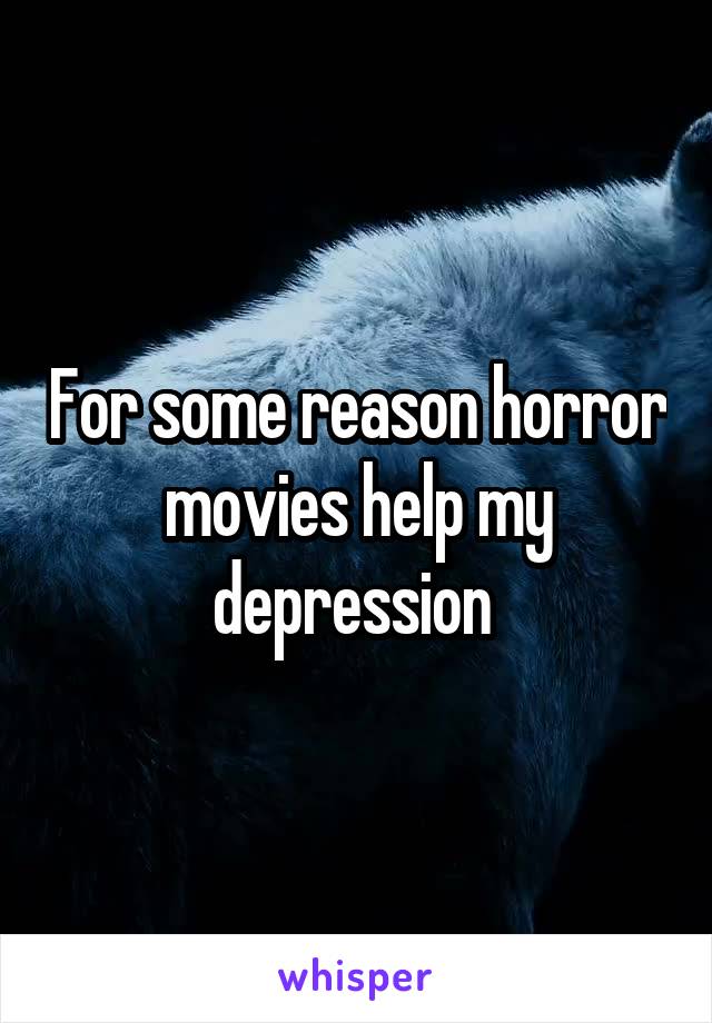 For some reason horror movies help my depression 