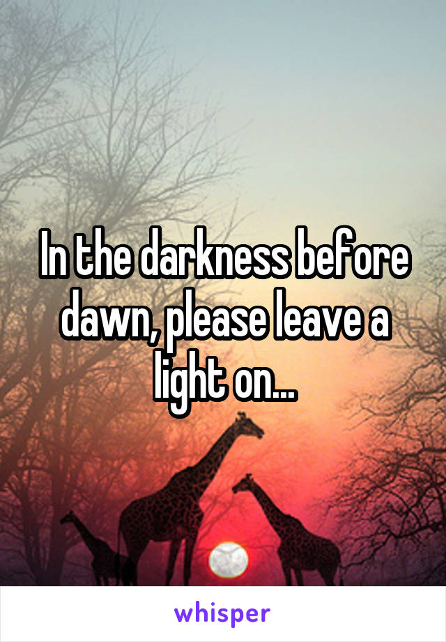 In the darkness before dawn, please leave a light on...