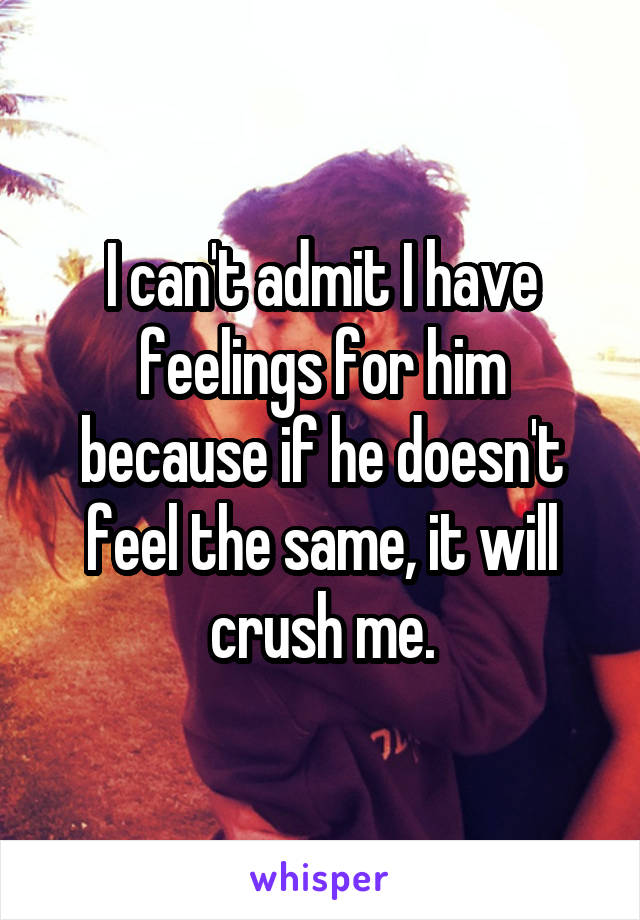 I can't admit I have feelings for him because if he doesn't feel the same, it will crush me.