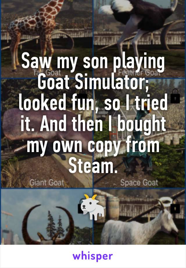 Saw my son playing Goat Simulator; looked fun, so I tried it. And then I bought my own copy from Steam.

🐐