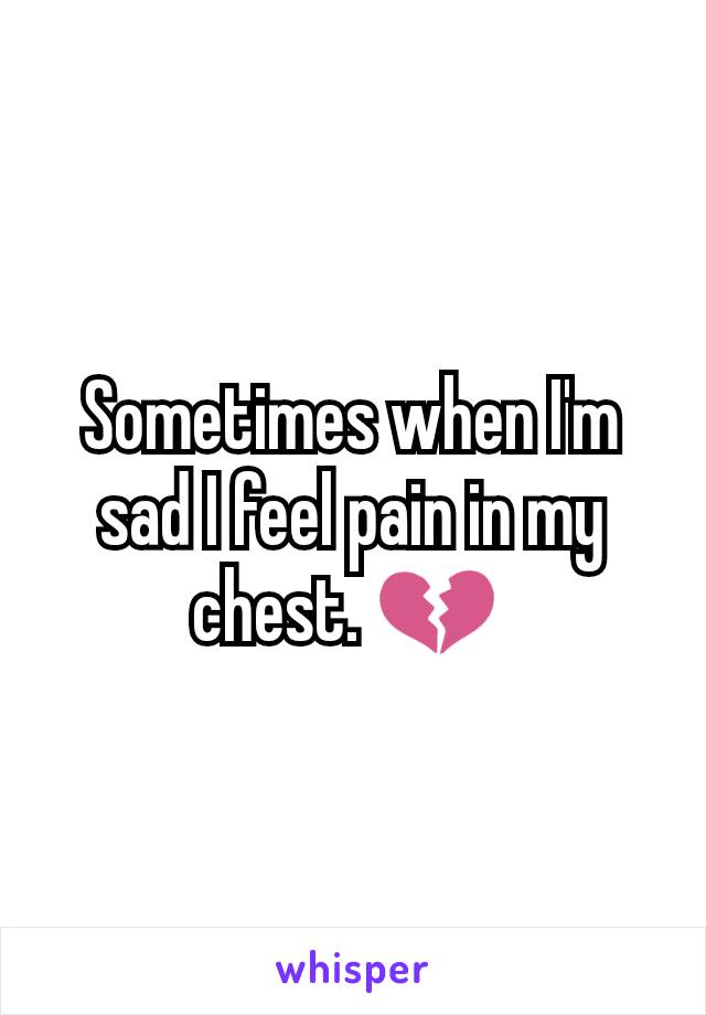 Sometimes when I'm sad I feel pain in my chest. ðŸ’” 