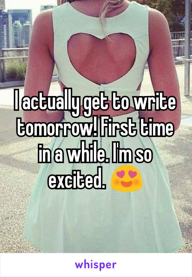 I actually get to write tomorrow! First time in a while. I'm so excited. ðŸ˜�
