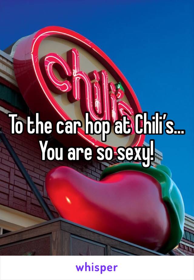 To the car hop at Chili’s… 
You are so sexy!