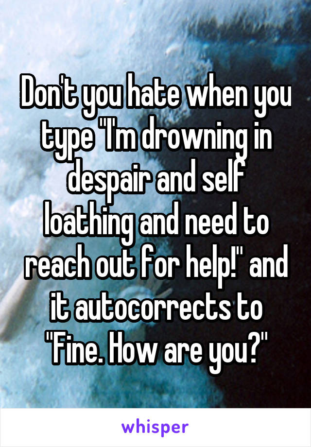 Don't you hate when you type "I'm drowning in despair and self loathing and need to reach out for help!" and it autocorrects to
"Fine. How are you?"