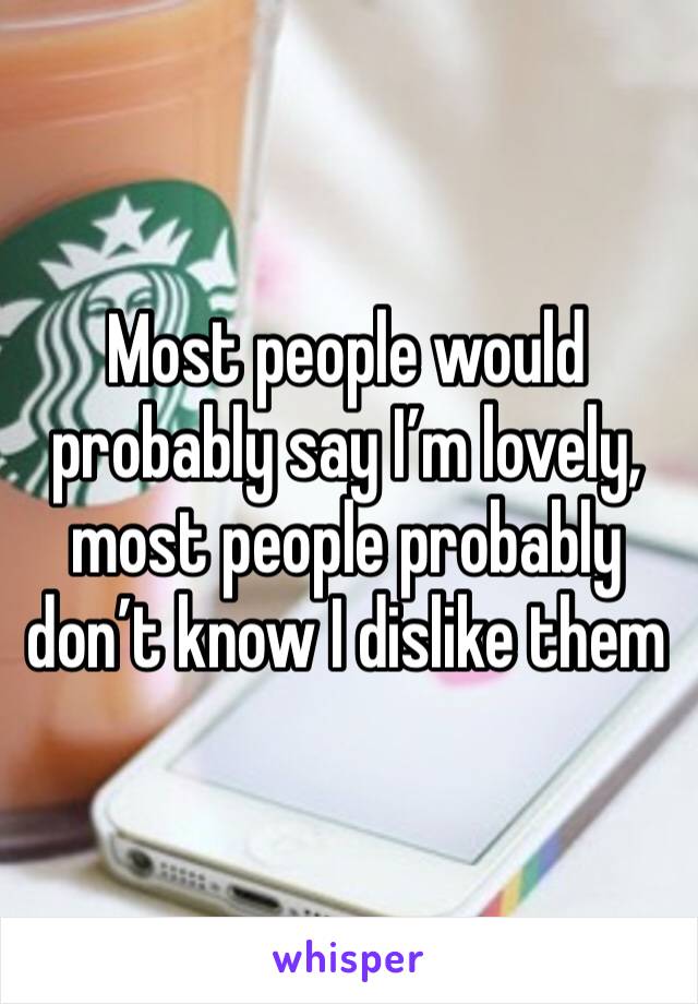 Most people would probably say I’m lovely, most people probably don’t know I dislike them
