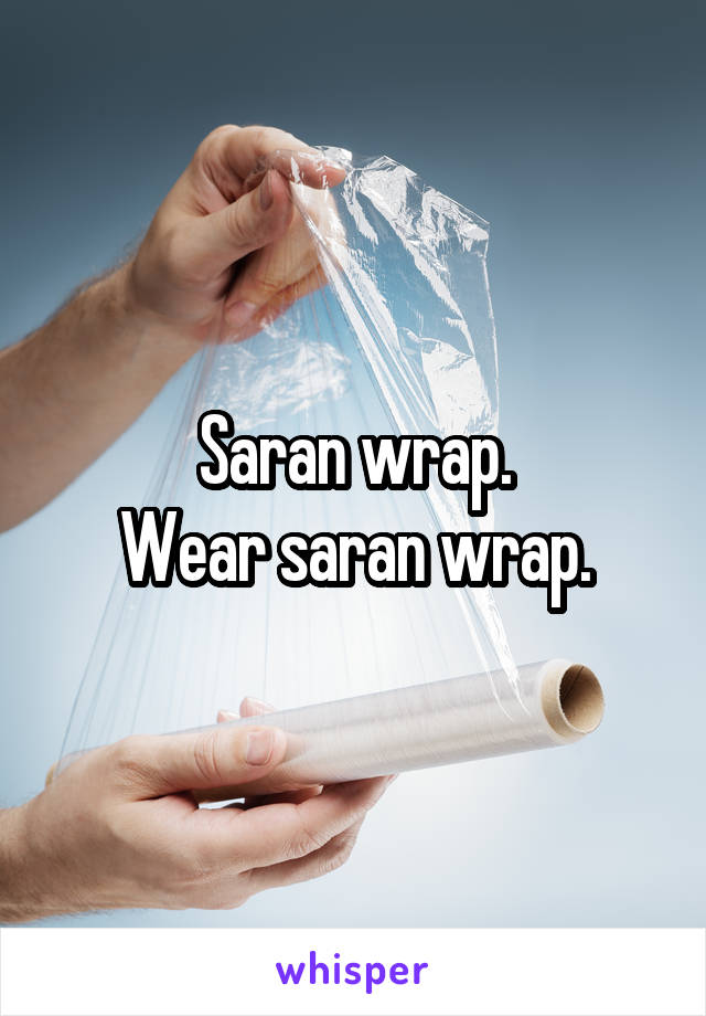Saran wrap.
Wear saran wrap.
