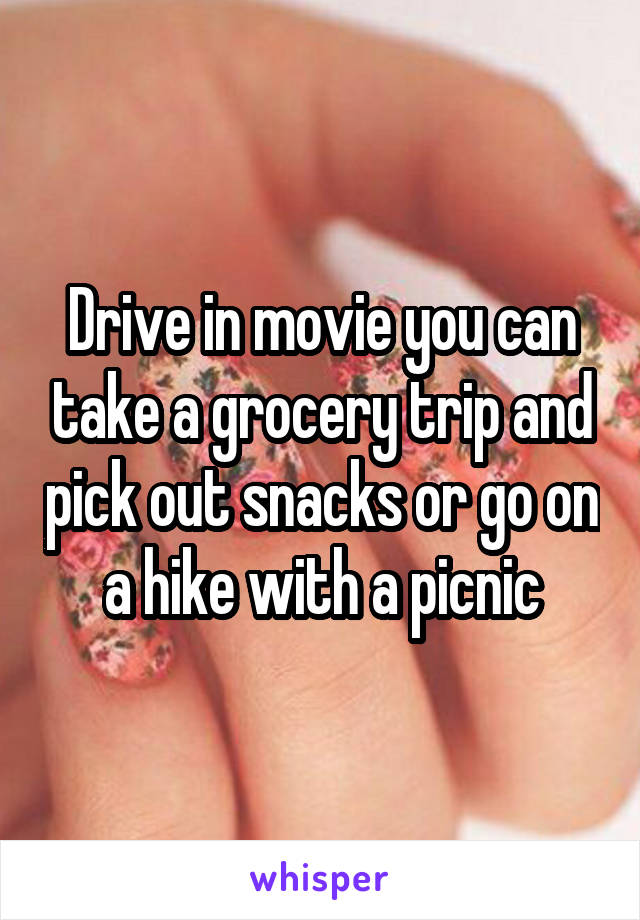 Drive in movie you can take a grocery trip and pick out snacks or go on a hike with a picnic