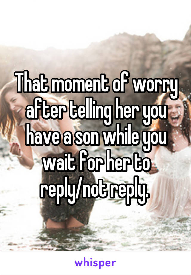 That moment of worry after telling her you have a son while you wait for her to reply/not reply. 