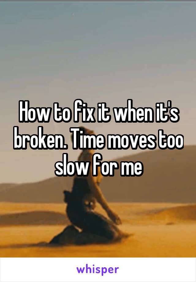 How to fix it when it's broken. Time moves too slow for me