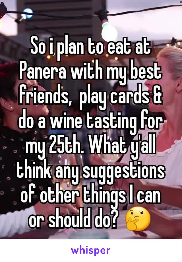 So i plan to eat at Panera with my best friends,  play cards & do a wine tasting for my 25th. What y'all think any suggestions of other things I can or should do? ðŸ¤”