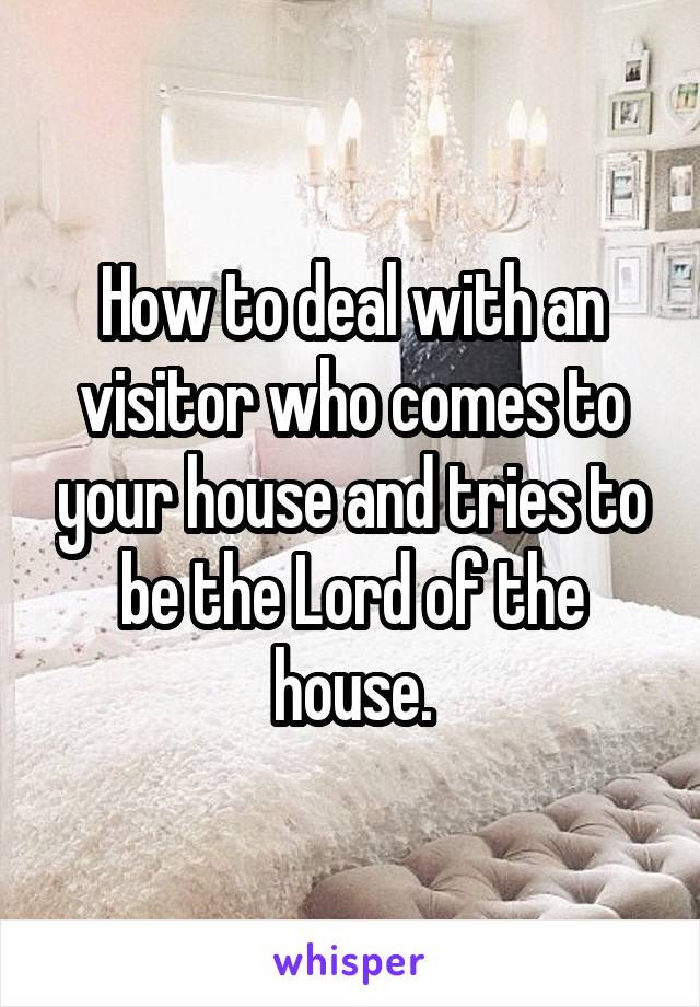 How to deal with an visitor who comes to your house and tries to be the Lord of the house.