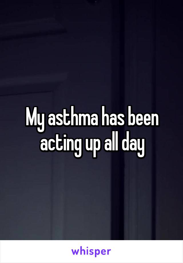 My asthma has been acting up all day