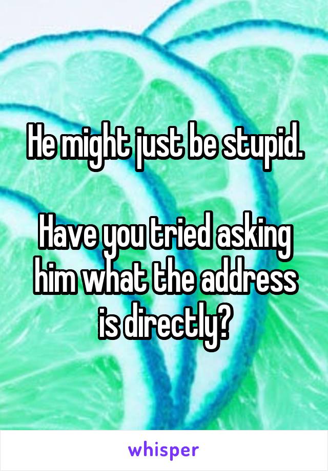He might just be stupid.

Have you tried asking him what the address is directly?