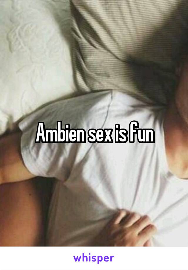 Ambien sex is fun