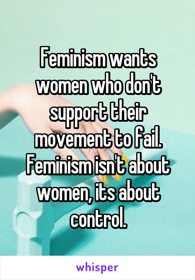 Feminism wants women who don't support their movement to fail. Feminism isn't about women, its about control.