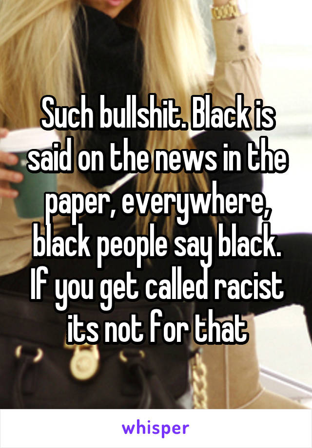 Such bullshit. Black is said on the news in the paper, everywhere, black people say black. If you get called racist its not for that