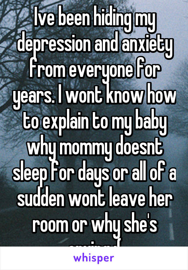 Ive been hiding my depression and anxiety from everyone for years. I wont know how to explain to my baby why mommy doesnt sleep for days or all of a sudden wont leave her room or why she's crying :(