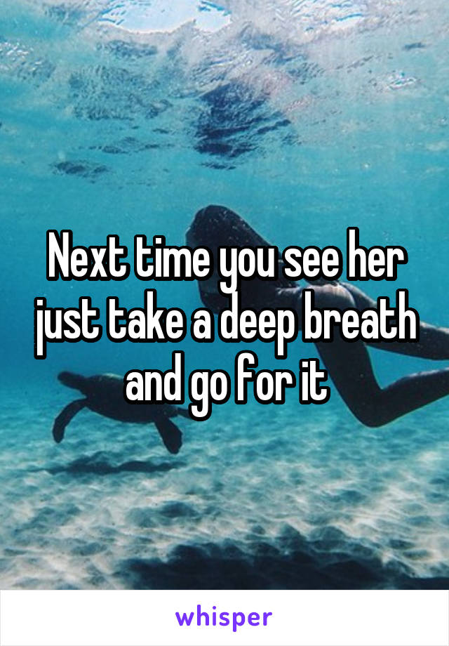 Next time you see her just take a deep breath and go for it