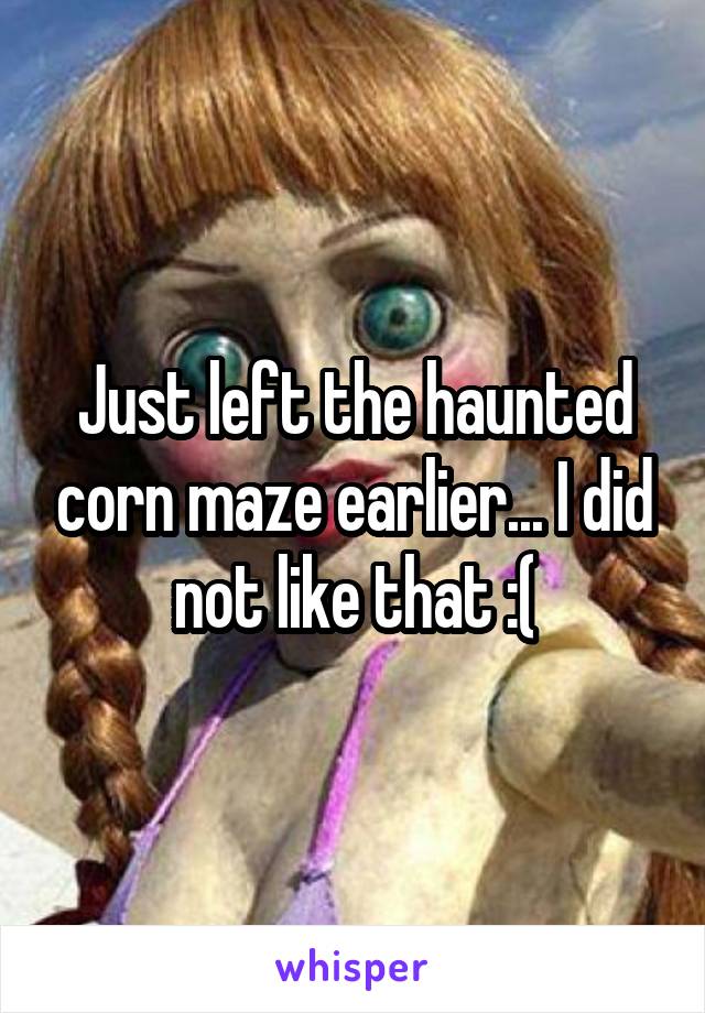 Just left the haunted corn maze earlier... I did not like that :(